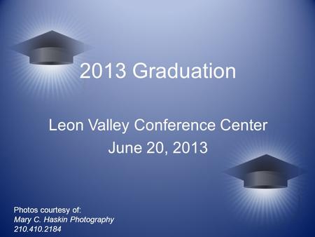 2013 Graduation Leon Valley Conference Center June 20, 2013 Photos courtesy of: Mary C. Haskin Photography 210.410.2184.