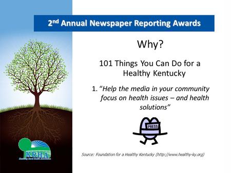 2 nd Annual Newspaper Reporting Awards Why? 1. “Help the media in your community focus on health issues – and health solutions” 101 Things You Can Do for.