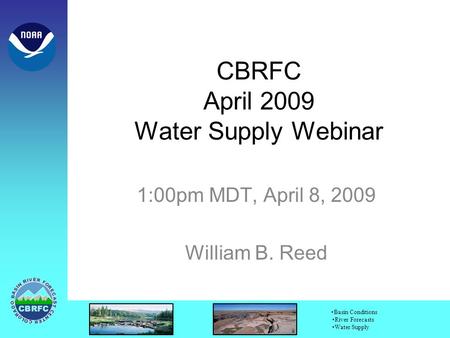 Basin Conditions River Forecasts Water Supply CBRFC April 2009 Water Supply Webinar 1:00pm MDT, April 8, 2009 William B. Reed.