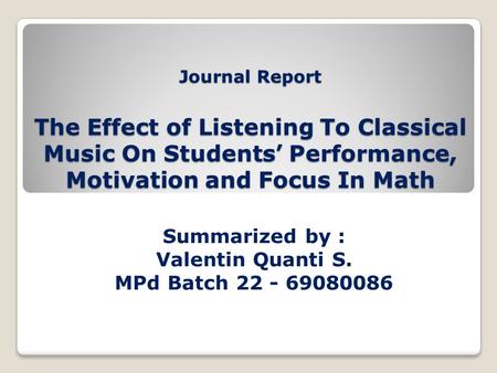 Journal Report The Effect of Listening To Classical Music On Students’ Performance, Motivation and Focus In Math Summarized by : Valentin Quanti S. MPd.