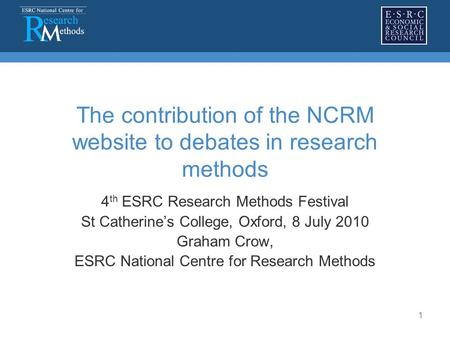 1 The contribution of the NCRM website to debates in research methods 4 th ESRC Research Methods Festival St Catherine’s College, Oxford, 8 July 2010 Graham.