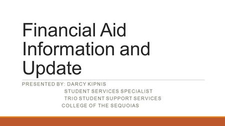 Financial Aid Information and Update PRESENTED BY: DARCY KIPNIS STUDENT SERVICES SPECIALIST TRIO STUDENT SUPPORT SERVICES COLLEGE OF THE SEQUOIAS.