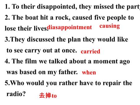 1.To their disappointed, they missed the party. 2.The boat hit a rock, caused five people to lose their lives. 3.They discussed the plan they would like.