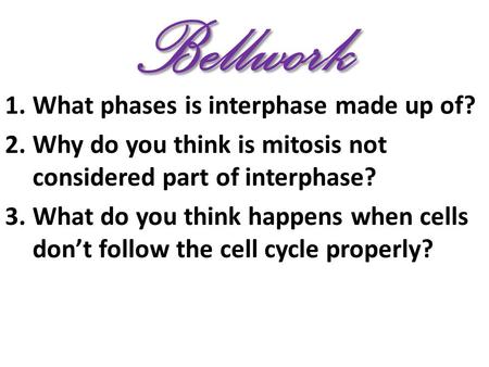 Bellwork 1.What phases is interphase made up of? 2.Why do you think is mitosis not considered part of interphase? 3.What do you think happens when cells.