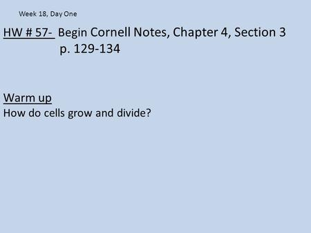 HW # 57- Begin Cornell Notes, Chapter 4, Section 3 p. 129-134 Warm up How do cells grow and divide? Week 18, Day One.