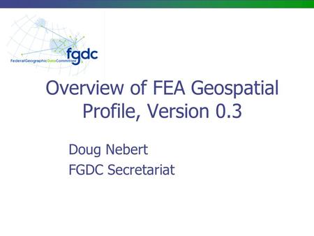 Overview of FEA Geospatial Profile, Version 0.3 Doug Nebert FGDC Secretariat.