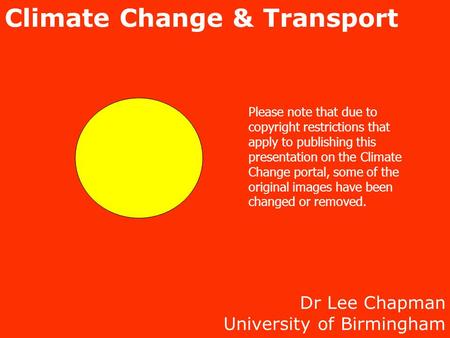 Dr Lee Chapman University of Birmingham Climate Change & Transport Please note that due to copyright restrictions that apply to publishing this presentation.