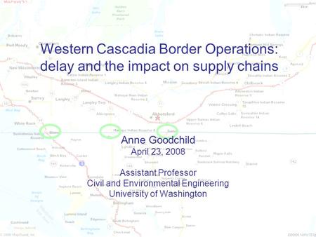 Western Cascadia Border Operations: delay and the impact on supply chains Anne Goodchild April 23, 2008 Assistant Professor Civil and Environmental Engineering.