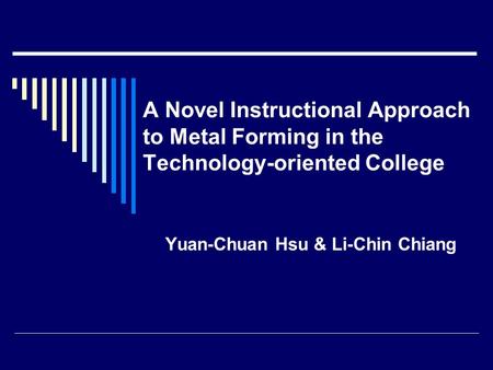 A Novel Instructional Approach to Metal Forming in the Technology-oriented College Yuan-Chuan Hsu & Li-Chin Chiang.