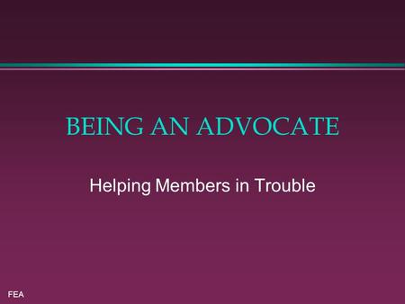 FEA BEING AN ADVOCATE Helping Members in Trouble.