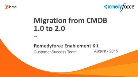 — Customer Success Team August / 2015 Remedyforce Enablement Kit Migration from CMDB 1.0 to 2.0.