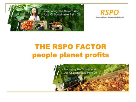 THE RSPO FACTOR people planet profits. Vision RSPO assures palm oil contributes to a better world. Mission To advance the production, procurement and.