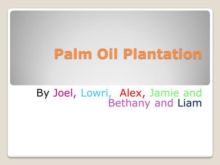 Palm Oil Plantation By Joel, Lowri, Alex, Jamie and Bethany and Liam.