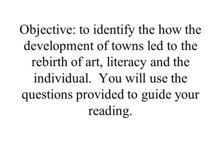 Objective: to identify the how the development of towns led to the rebirth of art, literacy and the individual. You will use the questions provided to.