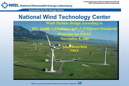 1 National Wind Technology Center Wind Turbine Design According to IEC 61400-1 (Onshore) and -3 (Offshore) Standards Overview for NWTC November 8, 2005.