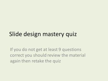 Slide design mastery quiz If you do not get at least 9 questions correct you should review the material again then retake the quiz.