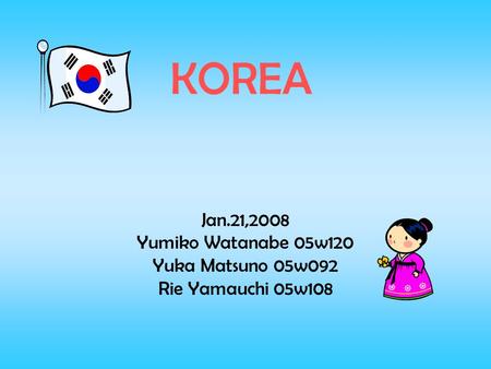 KOREA Jan.21,2008 Yumiko Watanabe 05w120 Yuka Matsuno 05w092 Rie Yamauchi 05w108.