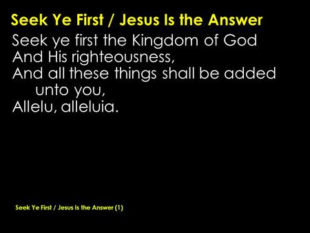 Seek Ye First / Jesus Is the Answer Seek ye first the Kingdom of God And His righteousness, And all these things shall be added unto you, Allelu, alleluia.