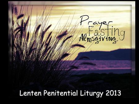 Lenten Penitential Liturgy 2013. Seek Ye First Seek ye first the Kingdom of God, And His Righteousness; And all these things shall be added unto you.