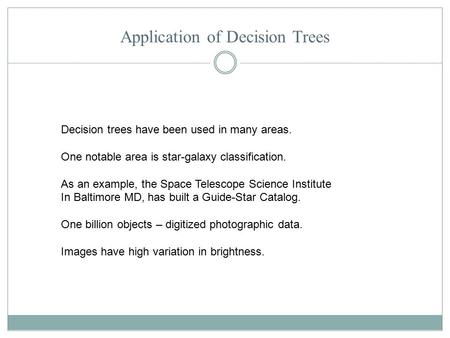 Application of Decision Trees Decision trees have been used in many areas. One notable area is star-galaxy classification. As an example, the Space Telescope.