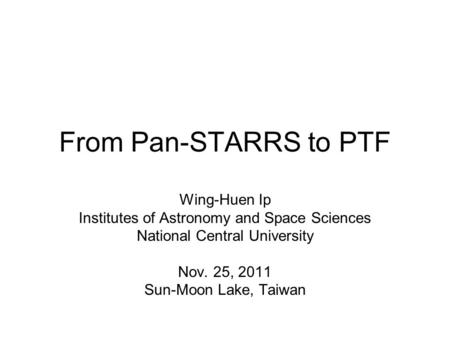 From Pan-STARRS to PTF Wing-Huen Ip Institutes of Astronomy and Space Sciences National Central University Nov. 25, 2011 Sun-Moon Lake, Taiwan.