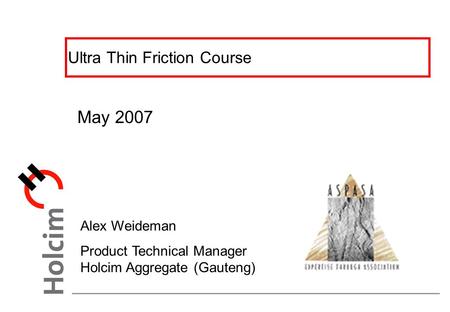 Ultra Thin Friction Course May 2007 Alex Weideman Product Technical Manager Holcim Aggregate (Gauteng)