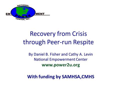 Recovery from Crisis through Peer-run Respite By Daniel B. Fisher and Cathy A. Levin National Empowerment Center www.power2u.org With funding by SAMHSA,CMHS.