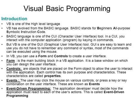 Visual Basic Programming Introduction VB is one of the High level language VB has evolved from the BASIC language. BASIC stands for Beginners All-purpose.