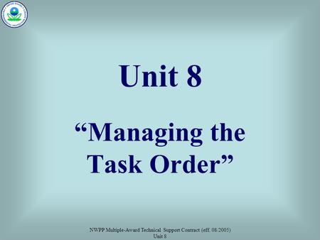 NWPP Multiple-Award Technical Support Contract (eff. 08/2005) Unit 8 Unit 8 “Managing the Task Order”