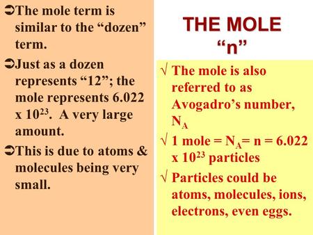 THE MOLE “n”  The mole term is similar to the “dozen” term.  Just as a dozen represents “12”; the mole represents 6.022 x 10 23. A very large amount.