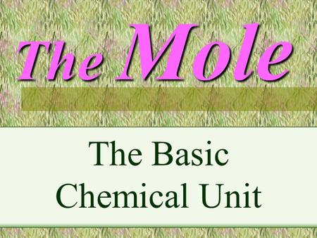 The Mole The Basic Chemical Unit. A Mole is : A chemical quantity A Mole of any substance is Chemically equivalent to a mole of any other substance.