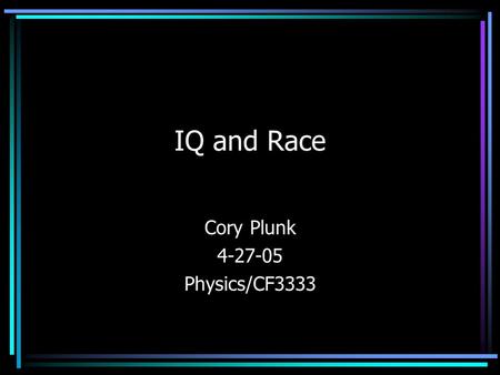 IQ and Race Cory Plunk 4-27-05 Physics/CF3333. IQ Tests Popularized in modern form during WWI Uses analogies, pattern recognition, and other factors to.