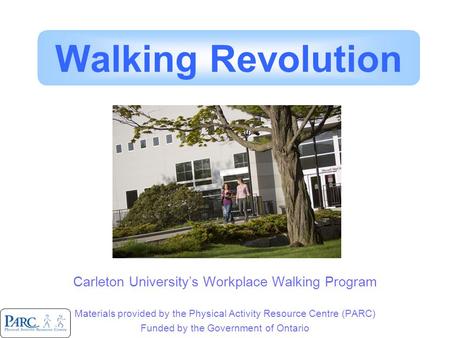 Carleton University’s Workplace Walking Program Materials provided by the Physical Activity Resource Centre (PARC) Funded by the Government of Ontario.