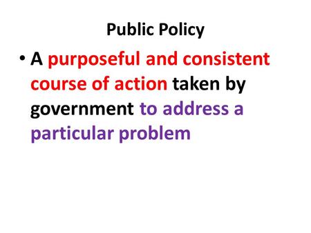 Public Policy A purposeful and consistent course of action taken by government to address a particular problem.