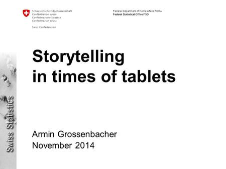 Federal Department of Home Affairs FDHA Federal Statistical Office FSO Storytelling in times of tablets Armin Grossenbacher November 2014.