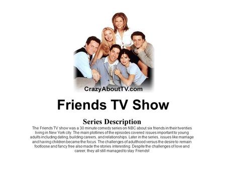 Friends TV Show Series Description The Friends TV show was a 30 minute comedy series on NBC about six friends in their twenties living in New York city.