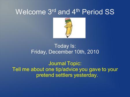 Welcome 3 rd and 4 th Period SS Today Is: Friday, December 10th, 2010 Journal Topic: Tell me about one tip/advice you gave to your pretend settlers yesterday.