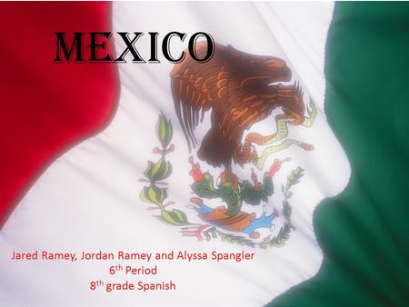 Mexico Jared Ramey, Jordan Ramey and Alyssa Spangler 6 th Period 8 th grade Spanish.