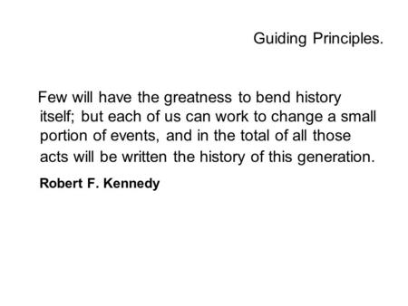 Guiding Principles. Few will have the greatness to bend history itself; but each of us can work to change a small portion of events, and in the total of.