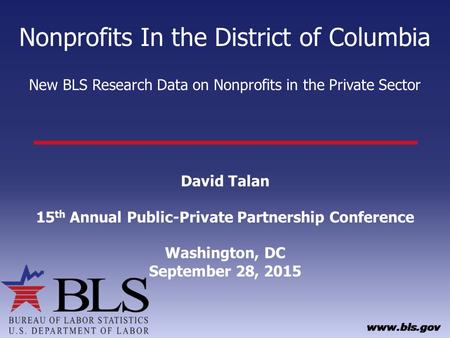 Nonprofits In the District of Columbia New BLS Research Data on Nonprofits in the Private Sector David Talan 15 th Annual Public-Private Partnership Conference.