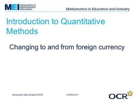 Produced by MEI on behalf of OCR © OCR 2013 Introduction to Quantitative Methods Changing to and from foreign currency.