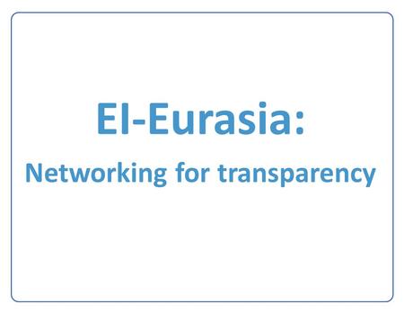 W EI-Eurasia: Networking for transparency. W Outline Overview of the Eurasia Regional Transparency Network: -History and evolution -Problem statement.