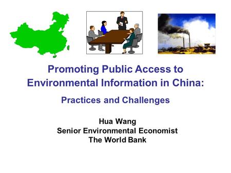 Hua Wang Senior Environmental Economist The World Bank Promoting Public Access to Environmental Information in China: Practices and Challenges.