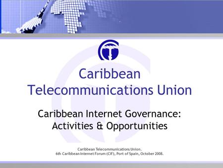 Caribbean Telecommunications Union. 6th Caribbean Internet Forum (CIF), Port of Spain, October 2008. Caribbean Telecommunications Union Caribbean Internet.