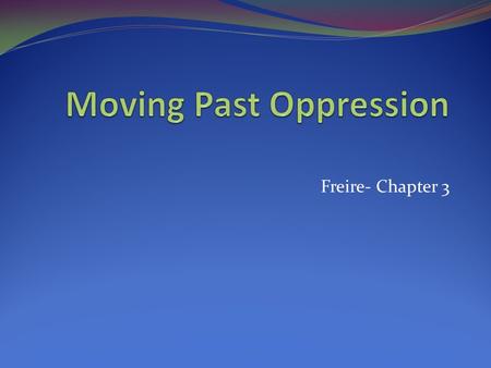 Freire- Chapter 3. Moving Past Oppression Freire is quite frank about what it takes to move past oppression: DIALOGUE Dialogue is really about language.