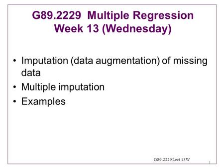 1 G89.2229 Lect 13W Imputation (data augmentation) of missing data Multiple imputation Examples G89.2229 Multiple Regression Week 13 (Wednesday)