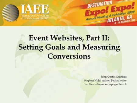 Event Websites, Part II: Setting Goals and Measuring Conversions John Curtis, Quotient Stephen Nold, Advon Technologies Ian Strain-Seymour, Apogee Search.