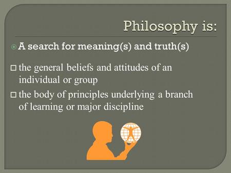  A search for meaning(s) and truth(s) o the general beliefs and attitudes of an individual or group o the body of principles underlying a branch of learning.