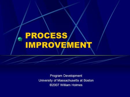 PROCESS IMPROVEMENT Program Development University of Massachusetts at Boston ©2007 William Holmes.