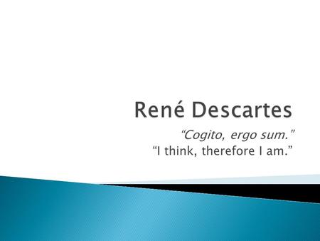 “Cogito, ergo sum.” “I think, therefore I am.”.  chief architect of 17 th C intellectual revolution  laid foundations of ‘modern scientific age’